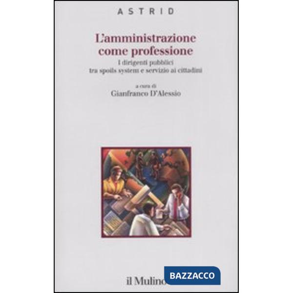 Amministrazione come professione. I dirigenti pubblici tra spoils system e servizio ai cittadini (L')