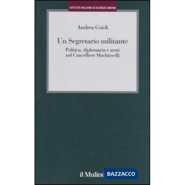 Segretario militante. Politica, diplomazia e armi nel cancelliere Machiavelli (Un)