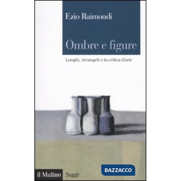 Ombre e figure. Longhi, Arcangeli e la critica d'arte