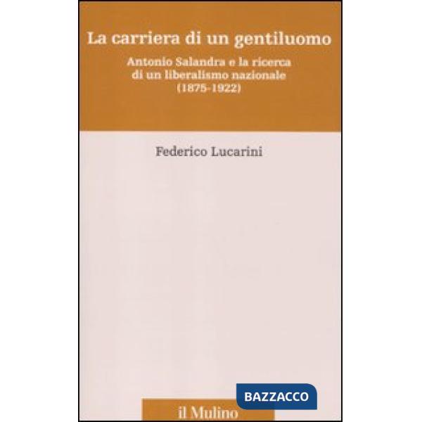 Carriera di un gentiluomo. Antonio Salandra e la ricerca di un liberalismo nazionale (1875-1922) (La)