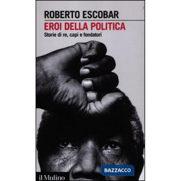 Eroi della politica. Storie di re, capi e fondatori