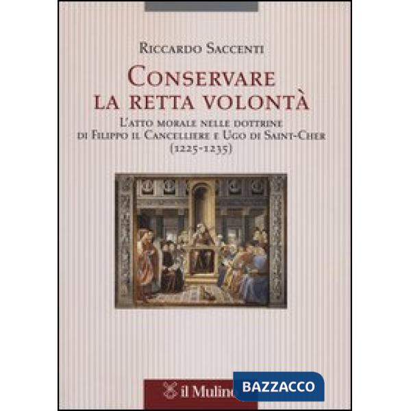 Conservare la retta volontà. L'atto morale nelle dottrine di Filippo il Cancelliere e Ugo di Saint-Cher (1225-1235)