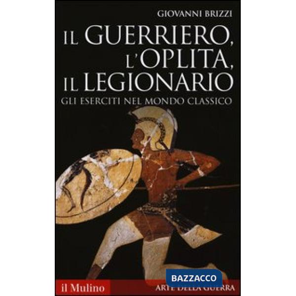 Guerriero, l'oplita, il legionario. Gli eserciti nel mondo classico (Il)