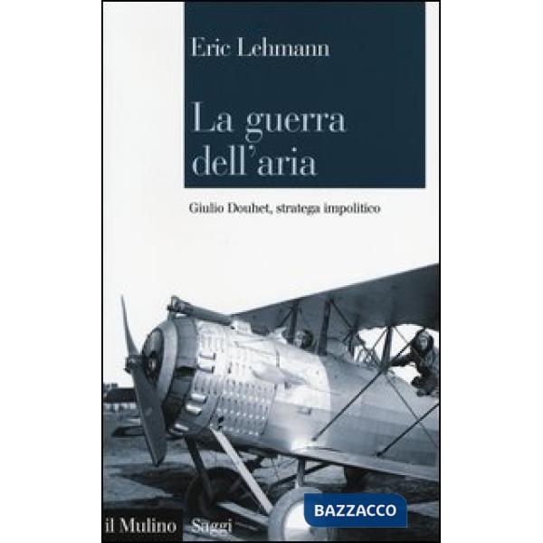 Guerra dell'aria. Giulio Douhet, stratega impolitico (La)