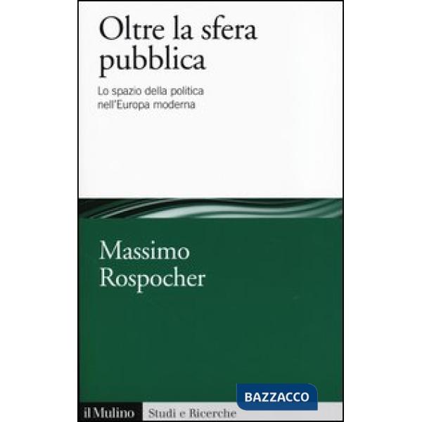 Oltre la sfera pubblica. Lo spazio della politica nell'Europa moderna