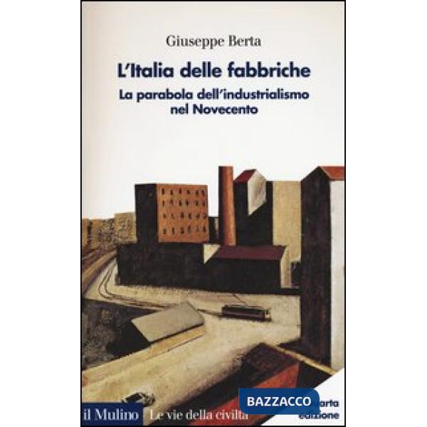 Italia delle fabbriche. La parabola dell'industrialismo nel Novecento (L')