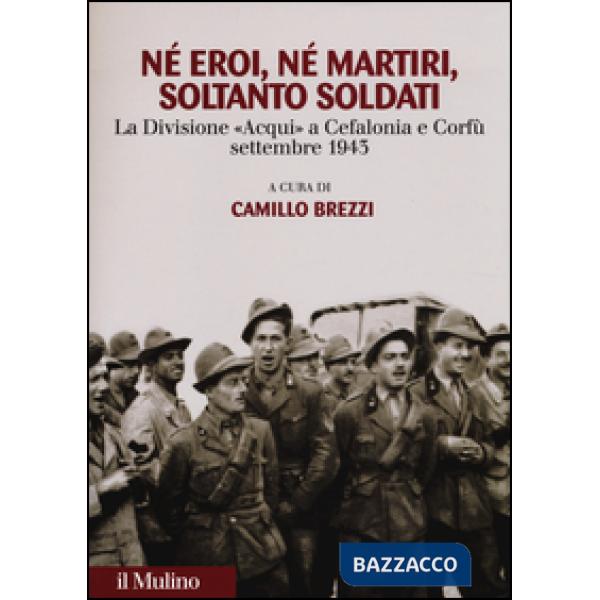 Né eroi né martiri, soltanto soldati. La divisione Acqui a Cefalonia e Corfù, se
