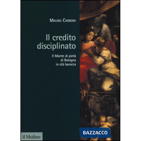 Credito disciplinato. Il Monte di pietà di Bologna in età barocca (Il)