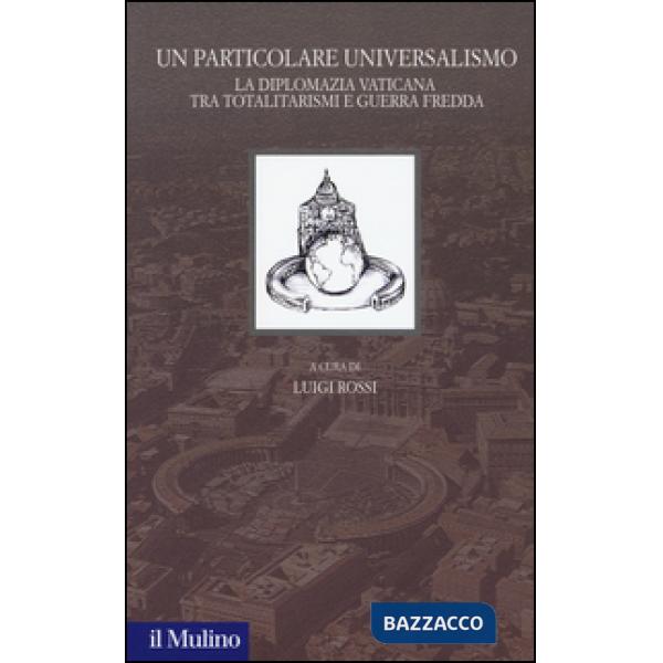 Particolare universalismo. La diplomazia vaticana fra totalitarismi e guerra fre