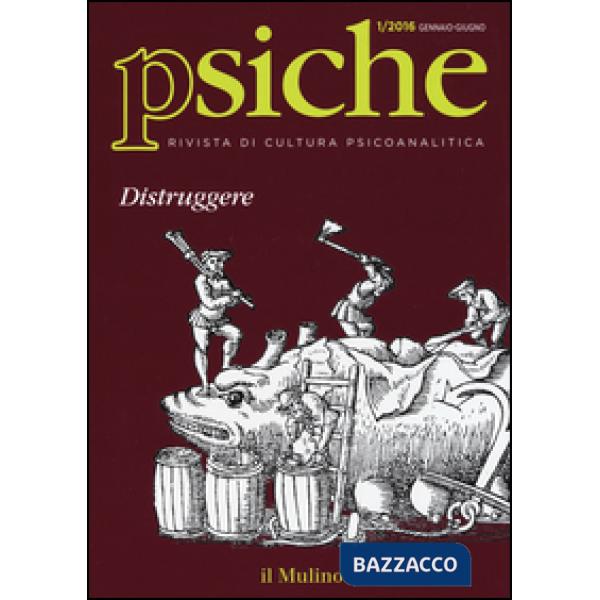 Psiche. Rivista di cultura psicoanalitica (2016). Vol. 1: Distruggere