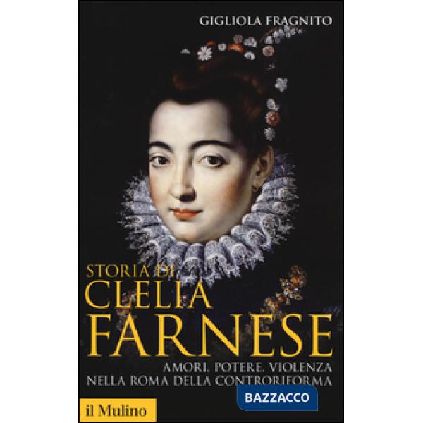 Storia di Clelia Farnese. Amori, potere, violenza nella Roma della Controriforma