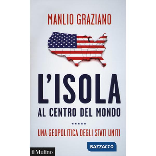 Isola al centro del mondo. Una geopolitica degli Stati Uniti (L')