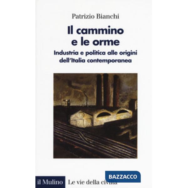 Cammino e le orme. Industria e politica alle origini dell'Italia contemporanea (