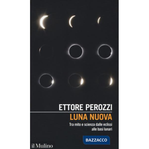 Luna nuova. Tra mito e scienza dalle eclissi alle basi lunari