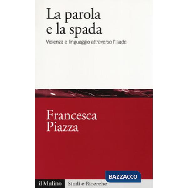 Parola e la spada. Violenza e linguaggio attraverso l'Iliade (La)
