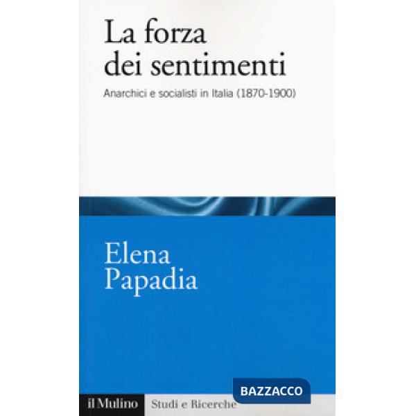 Forza dei sentimenti. Anarchici e socialisti in Italia (1870-1900) (La)