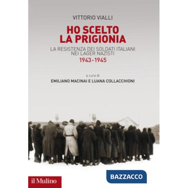 Ho scelto la prigionia. La resistenza dei soldati italiani nei Lager nazisti (1943-1945)