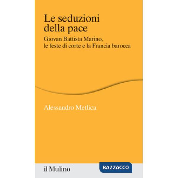 Seduzioni della pace. Giovan Battista Marino, le feste di corte e la Francia barocca (Le)