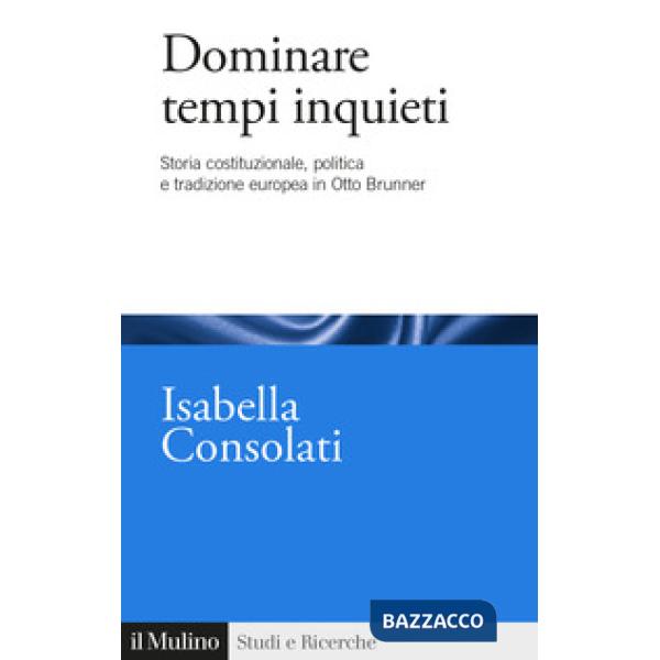 Dominare tempi inquieti. Storia costituzionale, politica e tradizione europea in Otto Brunner