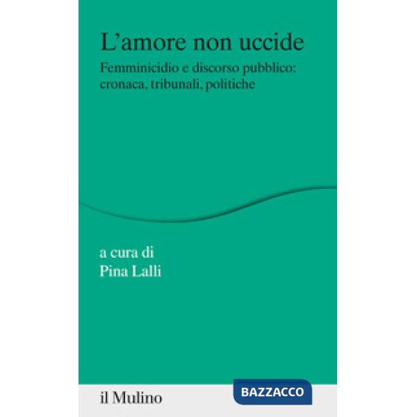 Amore non uccide. Femminicidio e discorso pubblico: cronaca, tribunali, politiche (L')