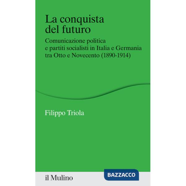 Conquista del futuro. Comunicazione politica e partiti socialisti in Italia e Germania tra Otto e Novecento (1890-1914) (La)