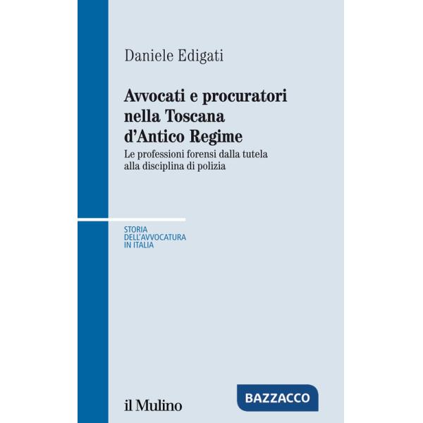 Avvocati e procuratori nella Toscana d'Antico Regime. Le professioni forensi dalla tutela alla disciplina di polizia