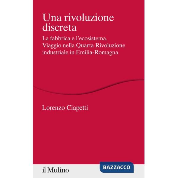 Rivoluzione discreta. La fabbrica e l'ecosistema. Viaggio nella Quarta Rivoluzione industriale in Emilia-Romagna (Una)