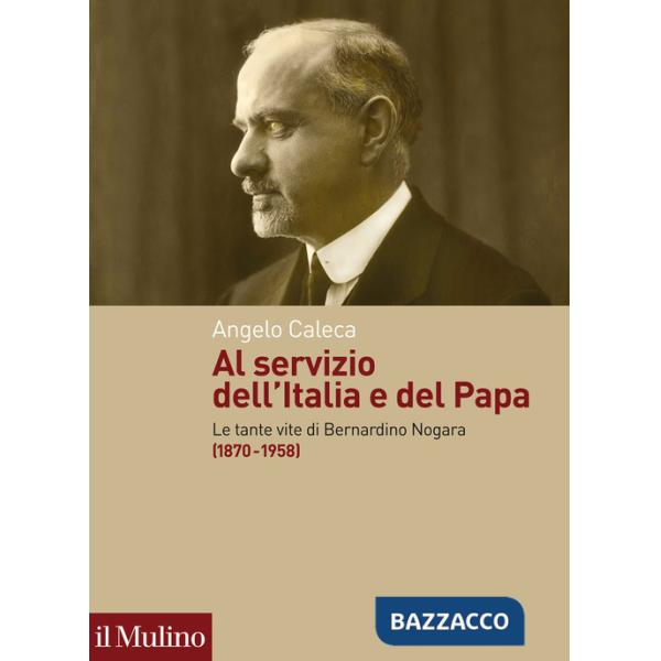 Al servizio dell'Italia e del Papa. Le tante vite di Bernardino Nogara (1870-1958)
