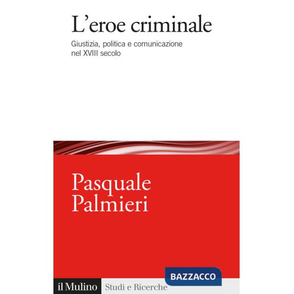 Eroe criminale. Giustizia, politica e comunicazione nel XVIII secolo (L')