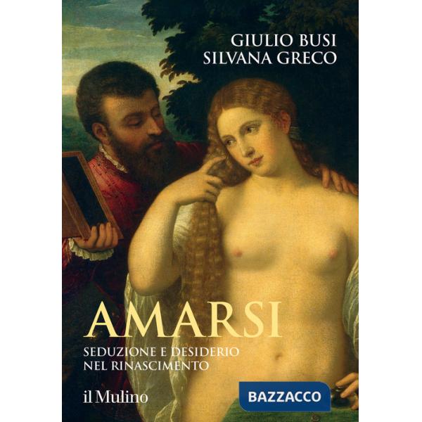 Amarsi. Seduzione e desiderio nel Rinascimento