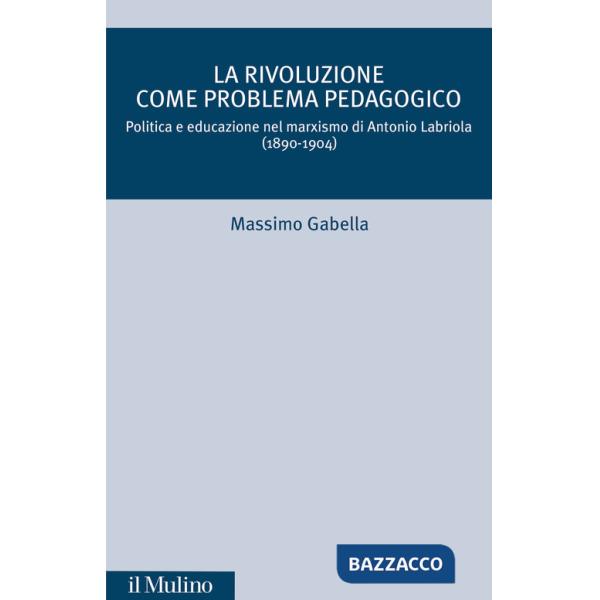 Rivoluzione come problema pedagogico. Politica e educazione nel marxismo di Antonio Labriola (1890-1904) (La)