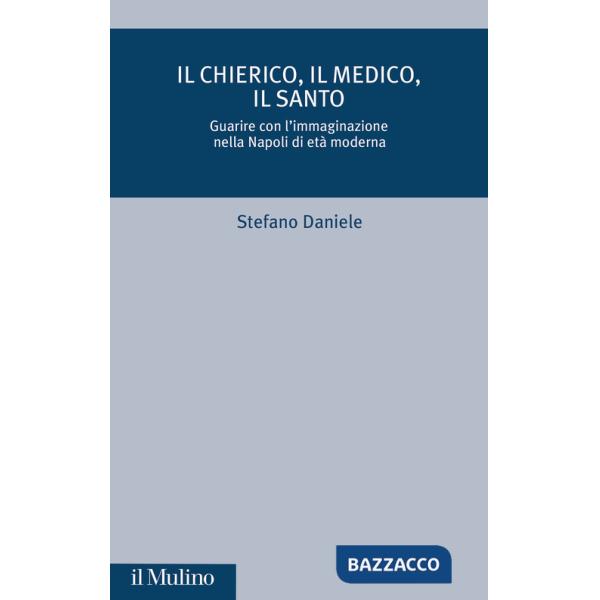 Chierico, il medico, il santo. Guarire con l'immaginazione nella Napoli di età moderna (Il)