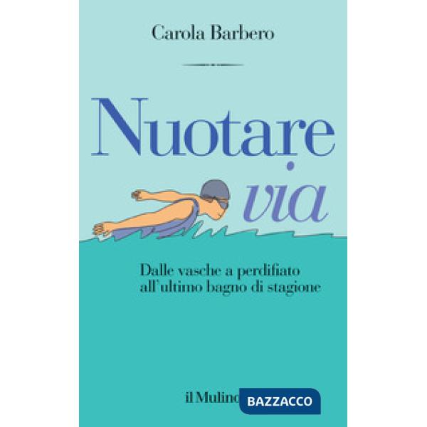 Nuotare via. Dalle vasche a perdifiato all'ultimo bagno di stagione