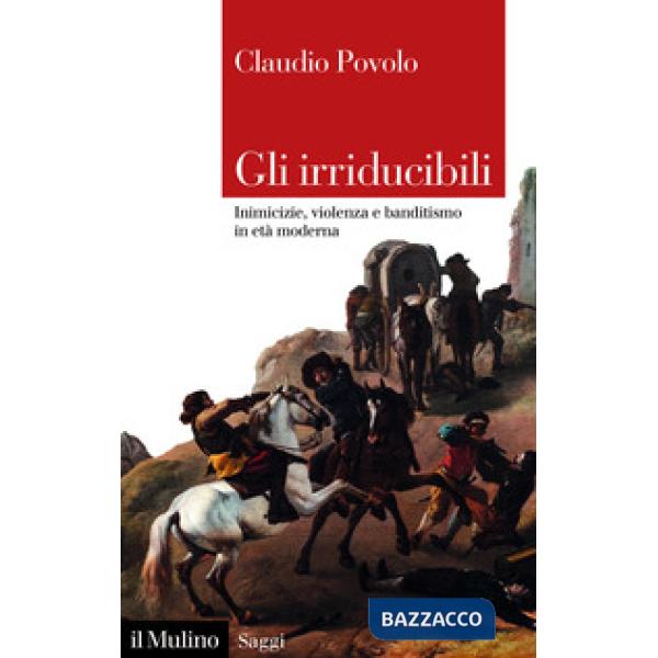 Irriducibili. Inimicizie, violenza e banditismo in età moderna (Gli)