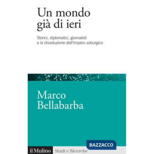 Mondo già di ieri. Storici, diplomatici, giornalisti e la dissoluzione dell'impero asburgico (Un)