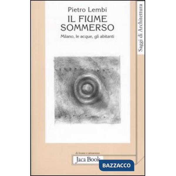 Fiume sommerso. Milano, le acque, gli abitanti (Il)