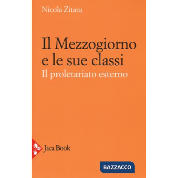 Mezzogiorno e le sue classi. Il proletariato esterno. Ediz. ampliata (Il)