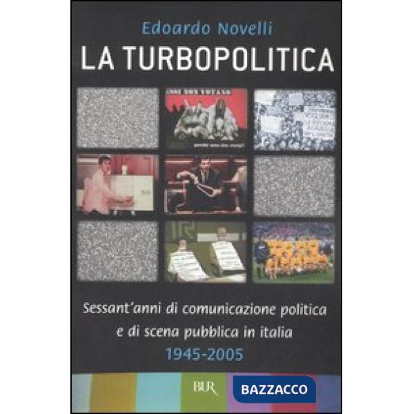 Turbopolitica. Sessant'anni di comunicazione politica e di scena pubblica in Italia: 1945-2005 (La)