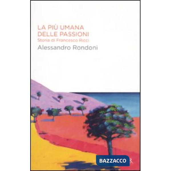 Più umana delle passioni. Storia di Francesco Ricci (La)