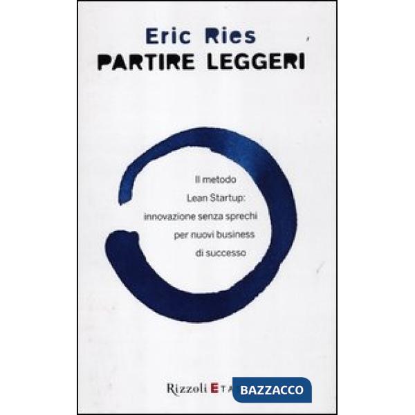 Partire leggeri. Il metodo Lean Startup: innovazione senza sprechi per nuovi business di successo