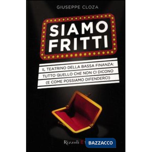 Siamo fritti. Il teatrino della bassa finanza: tutto quello che non ci dicono (e come possiamo difenderci)