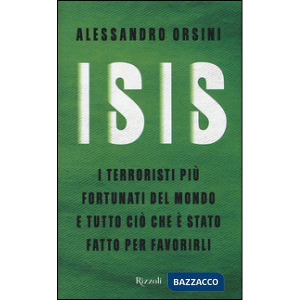 Isis. I terroristi più fortunati del mondo e tutto ciò che è stato fatto per favorirli