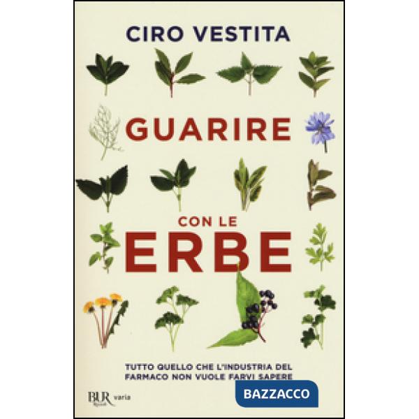 Guarire con le erbe. Tutto quello che l'industria del farmaco non vuole farvi sapere