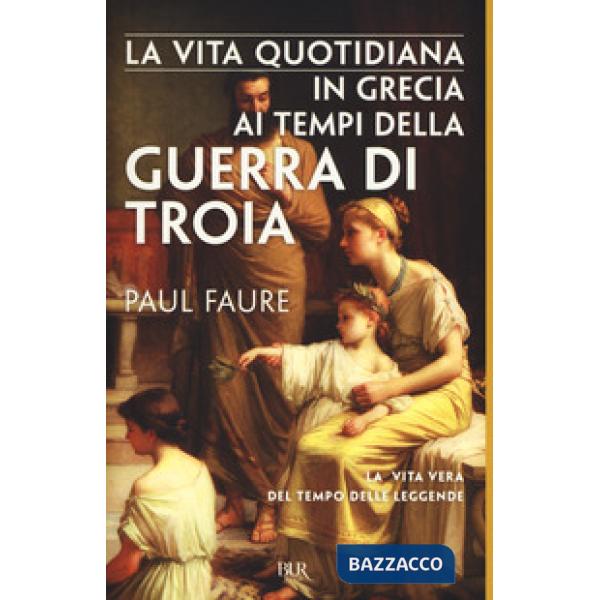 Vita quotidiana in Grecia ai tempi della guerra di Troia (1250 a. C.) (La)
