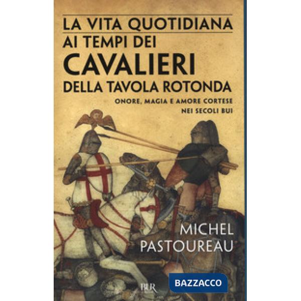 Vita quotidiana ai tempi dei cavalieri della Tavola rotonda. Onore, magia e amore cortese nei secoli bui (La)