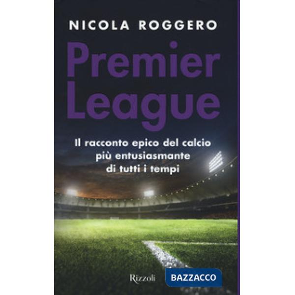 Premier League. Il racconto epico del calcio più entusiasmante di tutti i tempi
