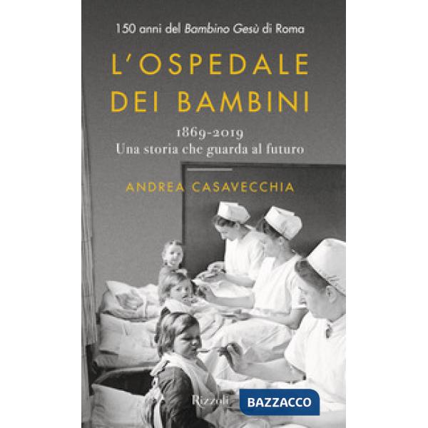 Ospedale dei bambini. 1869-2019. Una storia che guarda al futuro. 150 anni del Bambino Gesù di Roma (L')