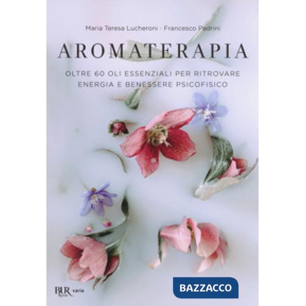 Aromaterapia. Oltre 60 oli essenziali per ritrovare energia e benessere psicofisico