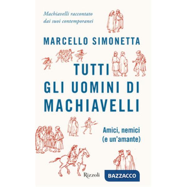 Tutti gli uomini di Machiavelli. Amici, nemici (e un'amante)
