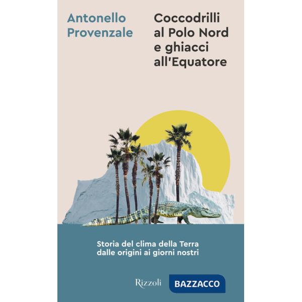 Coccodrilli al Polo Nord e ghiacci all'Equatore. Storia del clima della Terra dalle origini ai giorni nostri